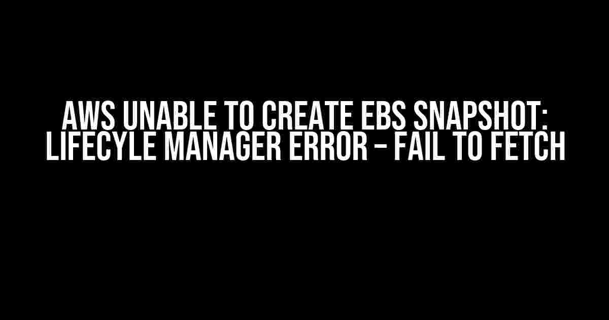 AWS Unable to Create EBS Snapshot: Lifecyle Manager Error – Fail to Fetch