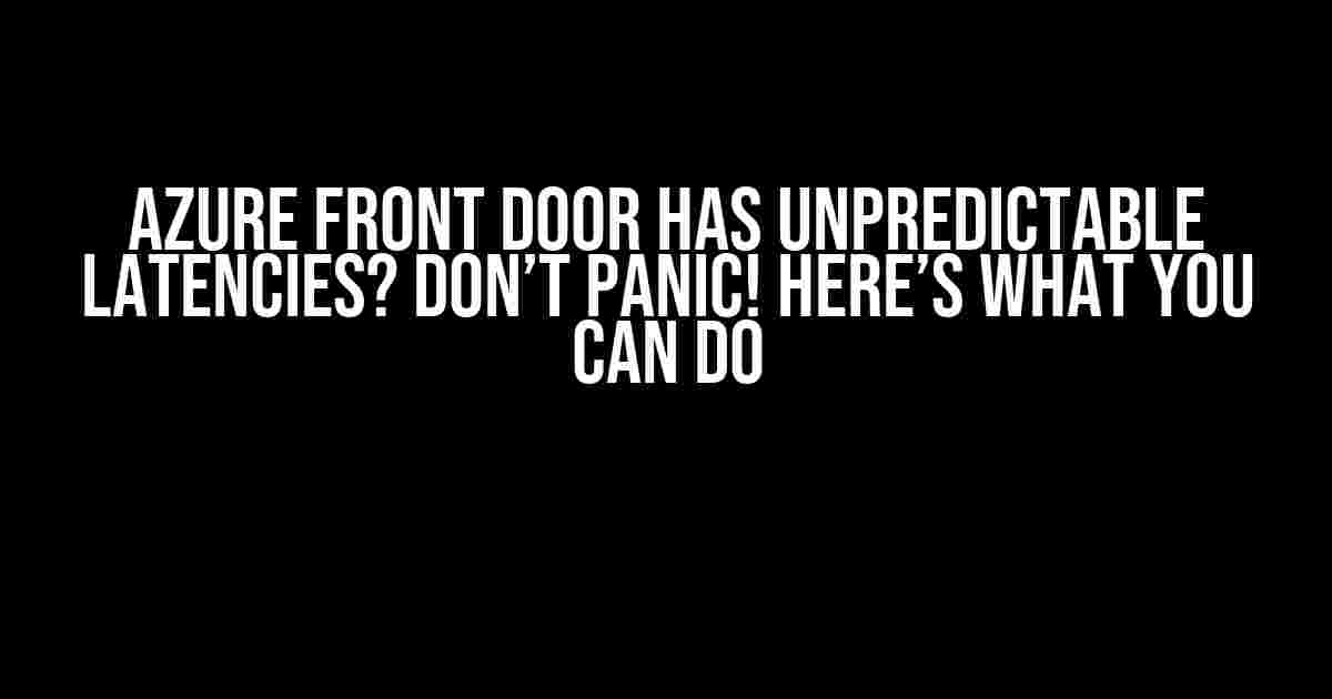 Azure Front Door has unpredictable latencies? Don’t Panic! Here’s What You Can Do