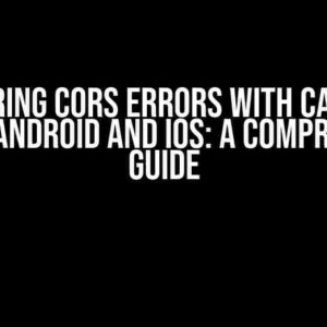 Conquering CORS Errors with Capacitor 6.1.x on Android and iOS: A Comprehensive Guide