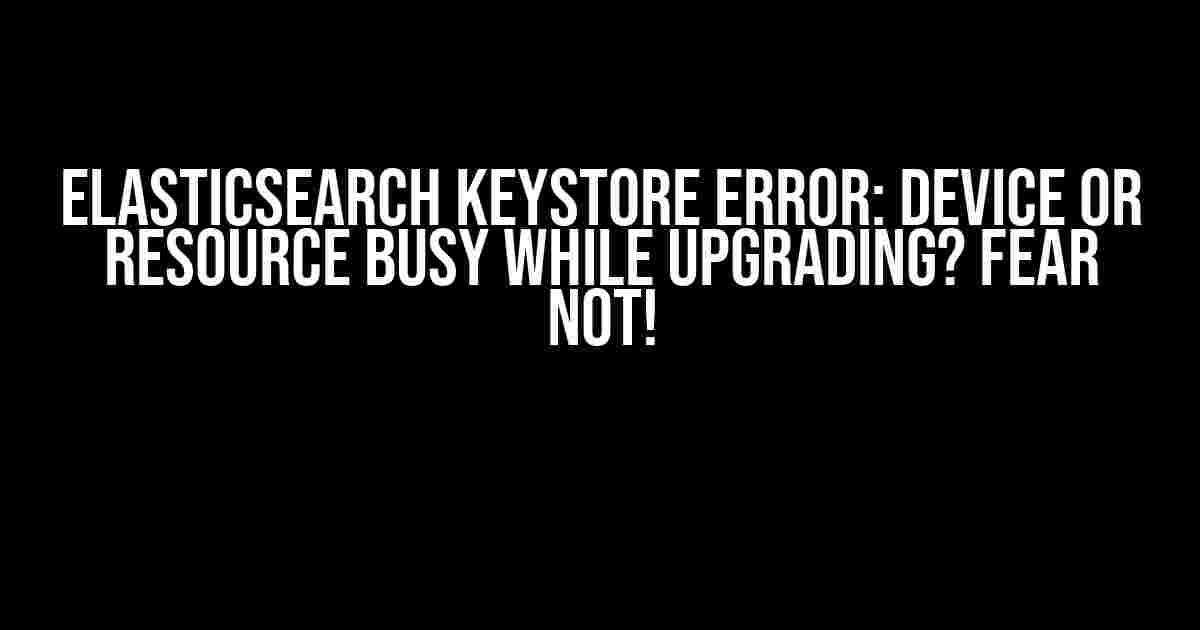 Elasticsearch Keystore Error: Device or Resource Busy while Upgrading? Fear Not!