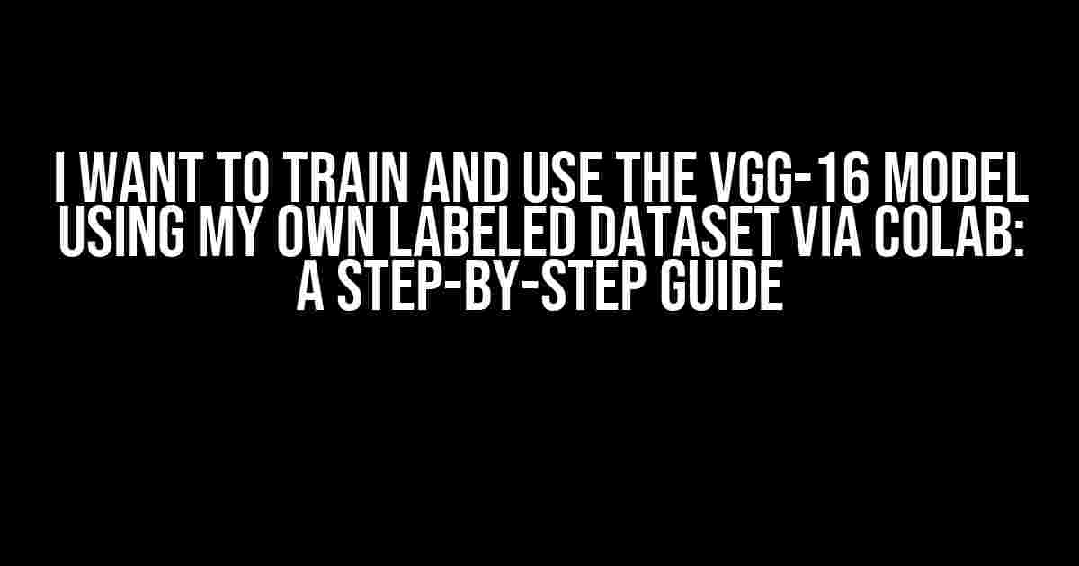 I Want to Train and Use the VGG-16 Model Using My Own Labeled Dataset via Colab: A Step-by-Step Guide