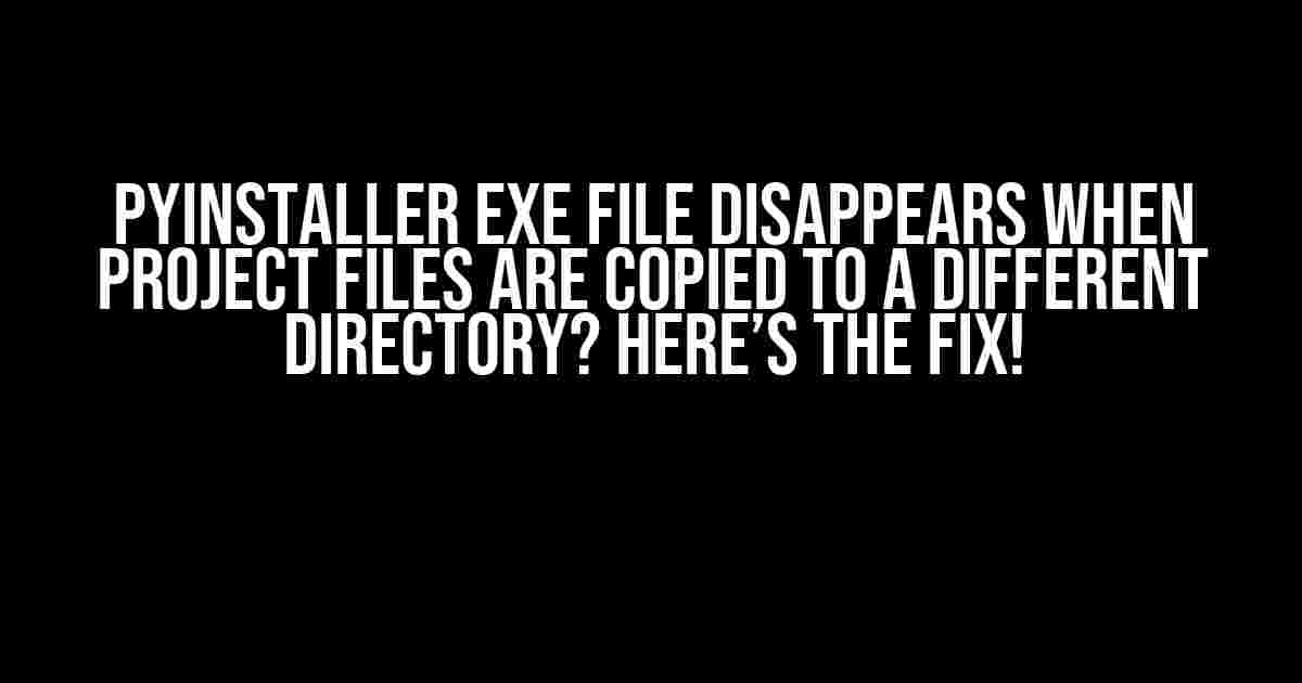 Pyinstaller EXE File Disappears When Project Files Are Copied to a Different Directory? Here’s the Fix!