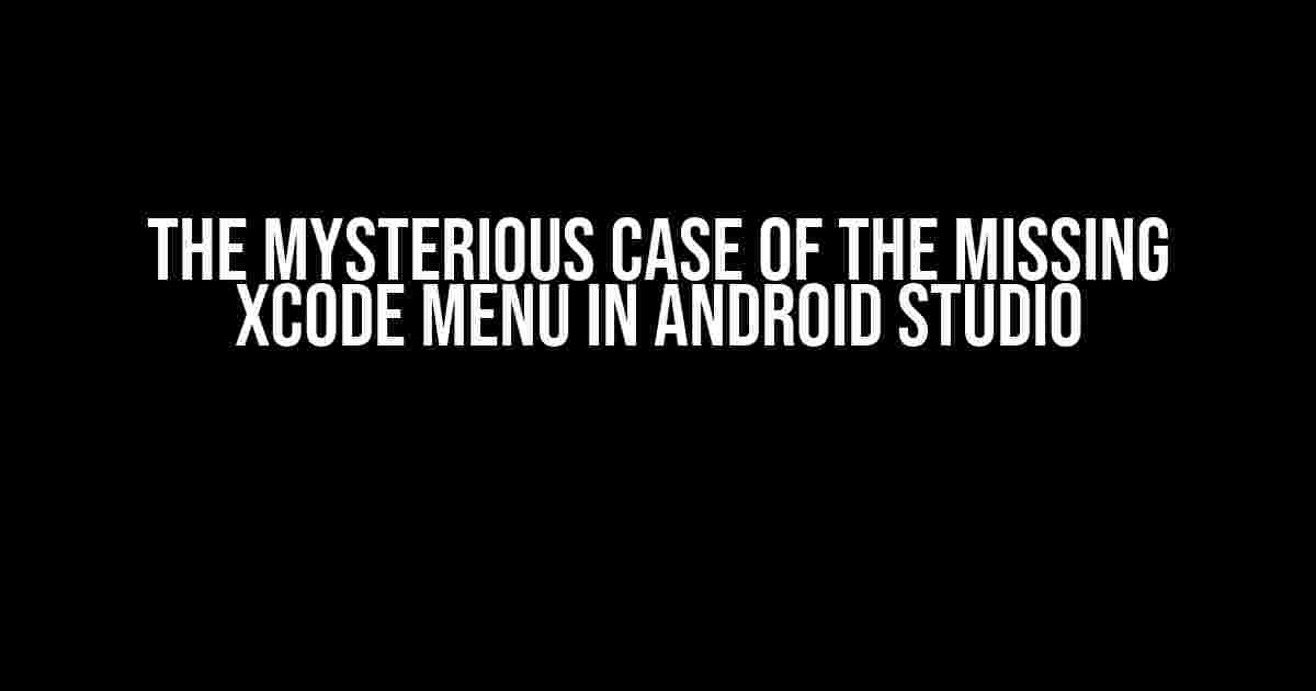 The Mysterious Case of the Missing Xcode Menu in Android Studio