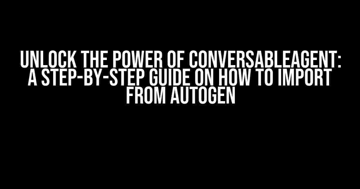 Unlock the Power of ConversableAgent: A Step-by-Step Guide on How to Import from Autogen