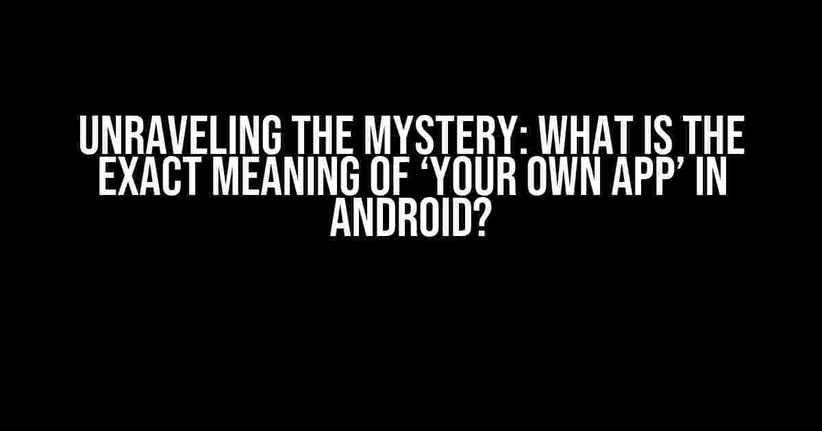 Unraveling the Mystery: What is the Exact Meaning of ‘Your Own App’ in Android?