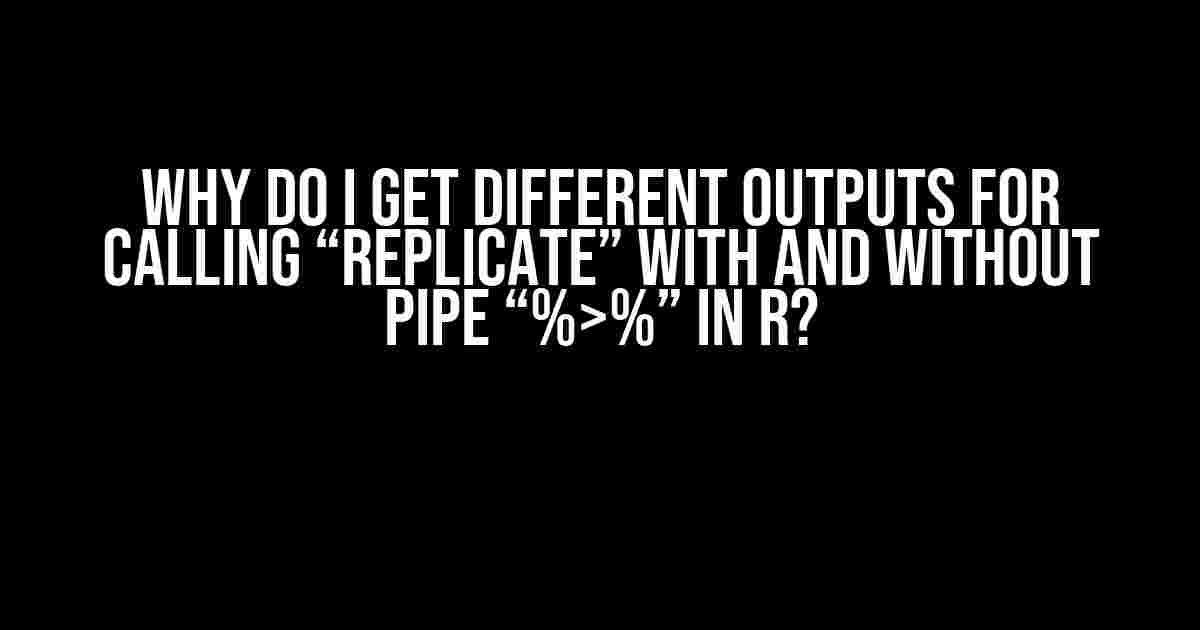 Why do I get different outputs for calling “replicate” with and without pipe “%>%” in R?